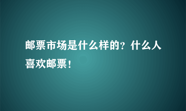 邮票市场是什么样的？什么人喜欢邮票！