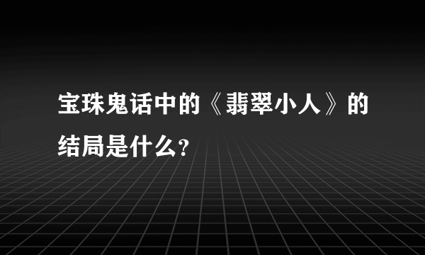 宝珠鬼话中的《翡翠小人》的结局是什么？