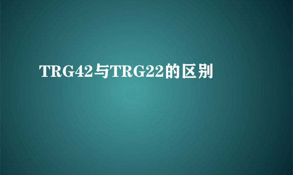 TRG42与TRG22的区别