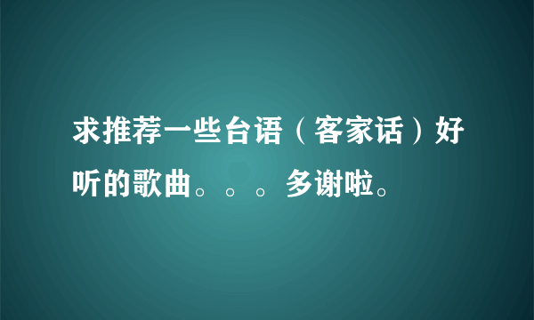 求推荐一些台语（客家话）好听的歌曲。。。多谢啦。