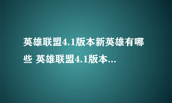 英雄联盟4.1版本新英雄有哪些 英雄联盟4.1版本新英雄上线时间一览