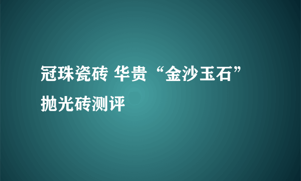 冠珠瓷砖 华贵“金沙玉石”抛光砖测评