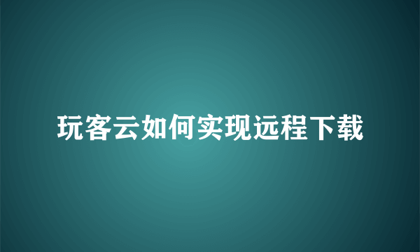 玩客云如何实现远程下载