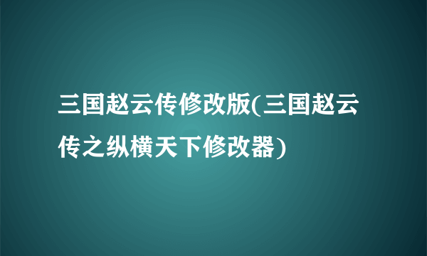 三国赵云传修改版(三国赵云传之纵横天下修改器)