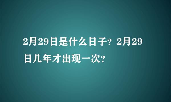 2月29日是什么日子？2月29日几年才出现一次？