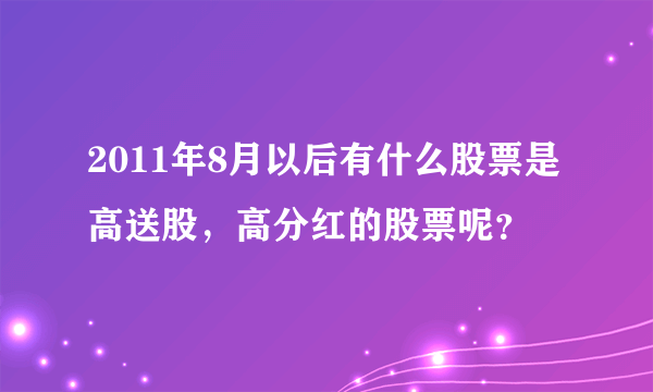 2011年8月以后有什么股票是高送股，高分红的股票呢？