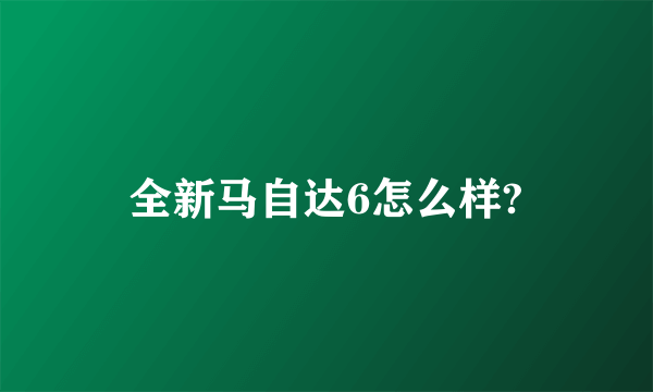 全新马自达6怎么样?