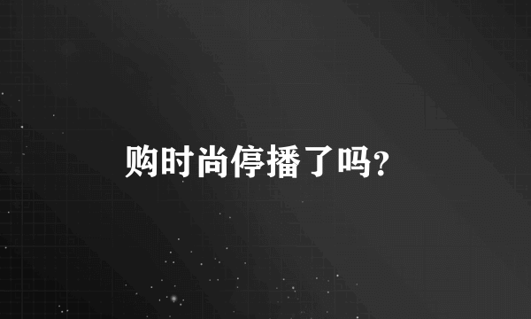 购时尚停播了吗？