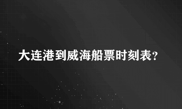 大连港到威海船票时刻表？