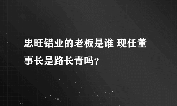 忠旺铝业的老板是谁 现任董事长是路长青吗？