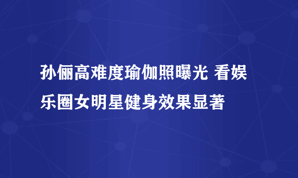 孙俪高难度瑜伽照曝光 看娱乐圈女明星健身效果显著