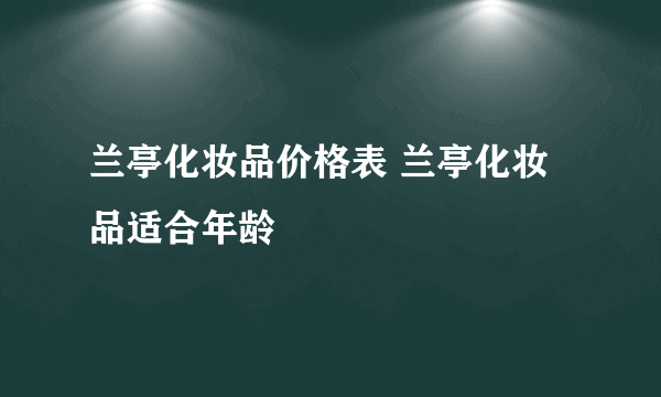 兰亭化妆品价格表 兰亭化妆品适合年龄