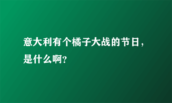 意大利有个橘子大战的节日，是什么啊？