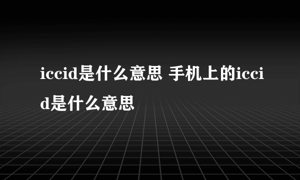 iccid是什么意思 手机上的iccid是什么意思