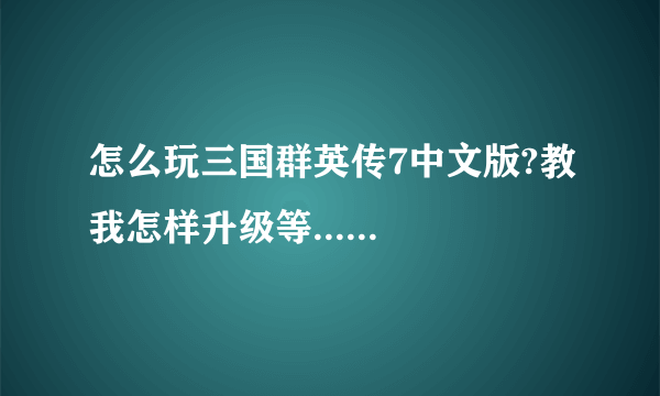 怎么玩三国群英传7中文版?教我怎样升级等......