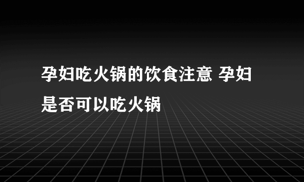 孕妇吃火锅的饮食注意 孕妇是否可以吃火锅