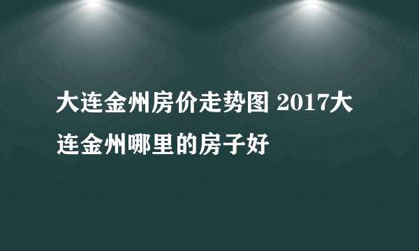 大连金州房价走势图 2017大连金州哪里的房子好