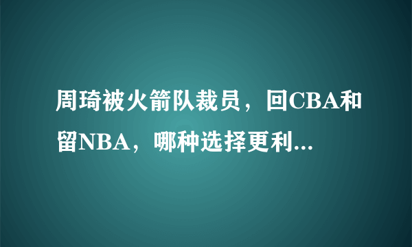 周琦被火箭队裁员，回CBA和留NBA，哪种选择更利于周琦篮球生涯发展？