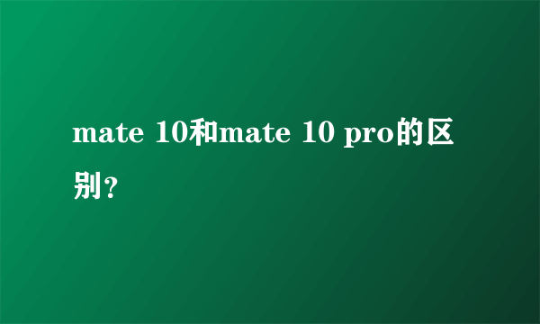 mate 10和mate 10 pro的区别？