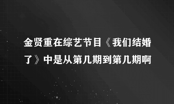 金贤重在综艺节目《我们结婚了》中是从第几期到第几期啊