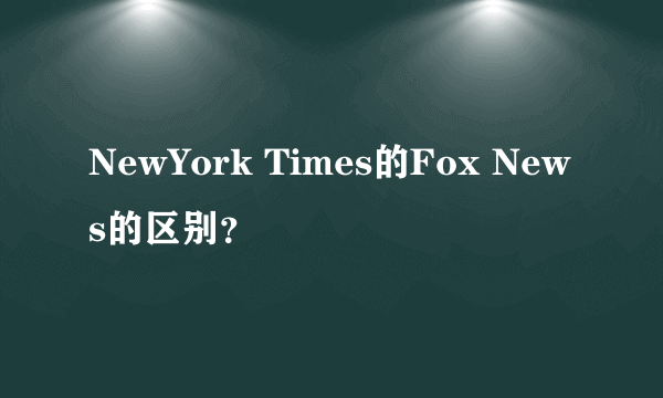 NewYork Times的Fox News的区别？