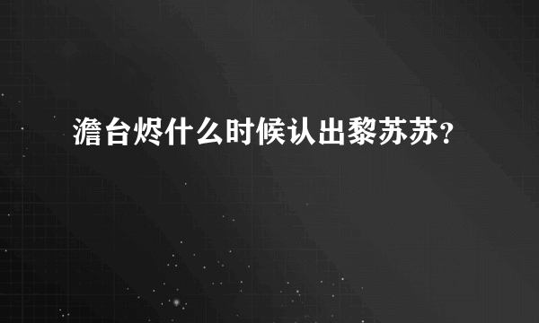 澹台烬什么时候认出黎苏苏？