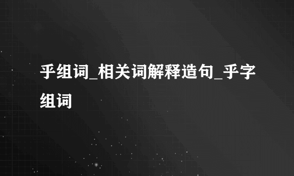 乎组词_相关词解释造句_乎字组词