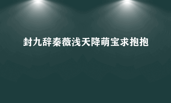 封九辞秦薇浅天降萌宝求抱抱