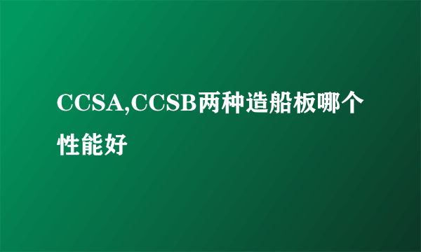 CCSA,CCSB两种造船板哪个性能好