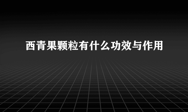 西青果颗粒有什么功效与作用