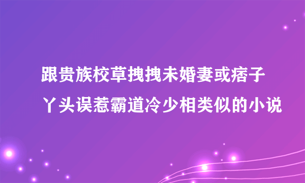 跟贵族校草拽拽未婚妻或痞子丫头误惹霸道冷少相类似的小说