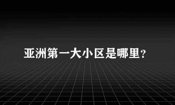 亚洲第一大小区是哪里？