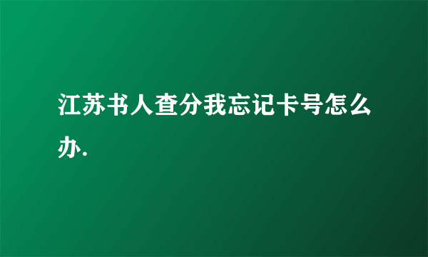 江苏书人查分我忘记卡号怎么办.