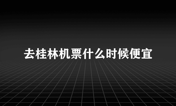 去桂林机票什么时候便宜