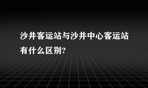 沙井客运站与沙井中心客运站有什么区别?