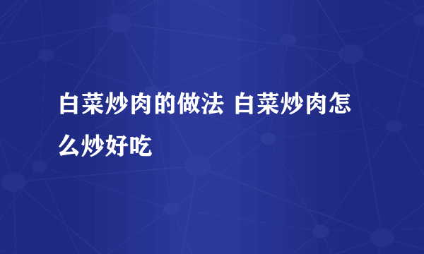 白菜炒肉的做法 白菜炒肉怎么炒好吃