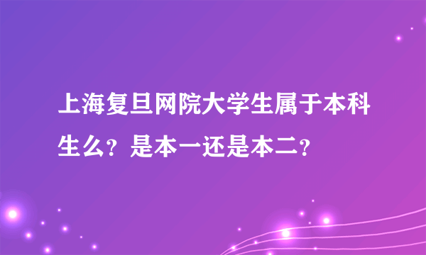 上海复旦网院大学生属于本科生么？是本一还是本二？