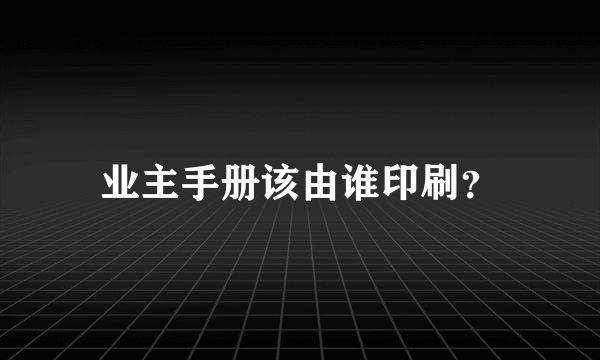 业主手册该由谁印刷？