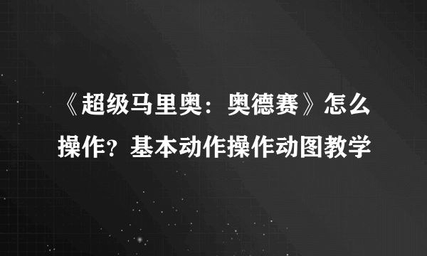 《超级马里奥：奥德赛》怎么操作？基本动作操作动图教学