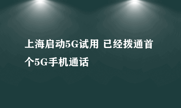 上海启动5G试用 已经拨通首个5G手机通话