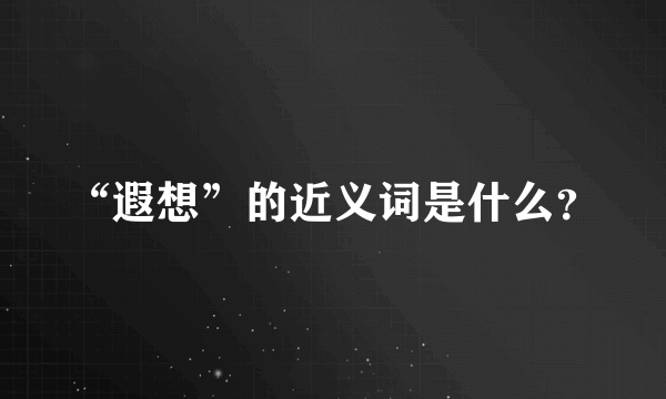 “遐想”的近义词是什么？