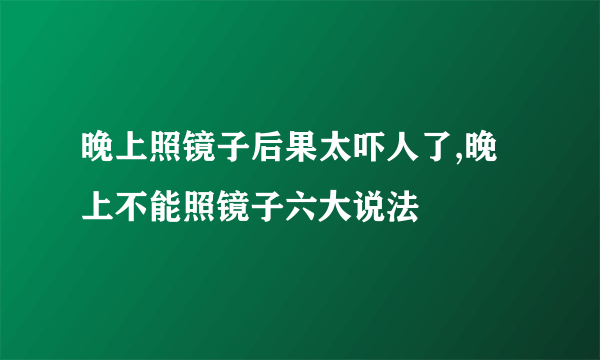 晚上照镜子后果太吓人了,晚上不能照镜子六大说法