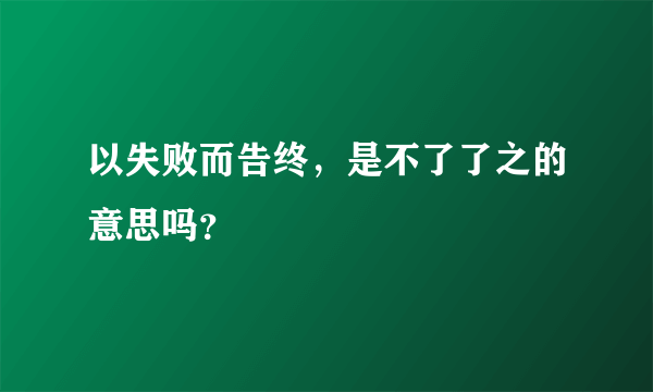 以失败而告终，是不了了之的意思吗？