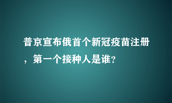 普京宣布俄首个新冠疫苗注册，第一个接种人是谁？