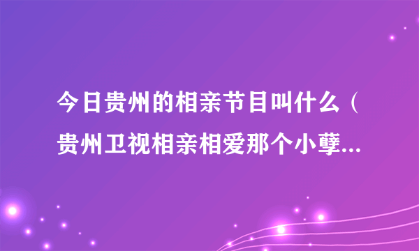 今日贵州的相亲节目叫什么（贵州卫视相亲相爱那个小孽最后选择谁）