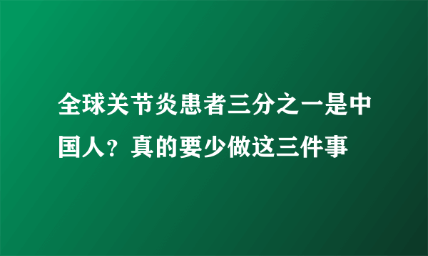 全球关节炎患者三分之一是中国人？真的要少做这三件事