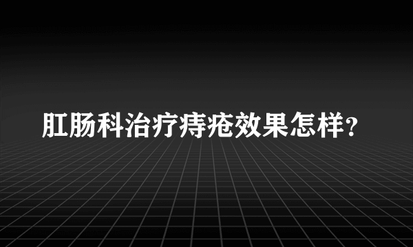 肛肠科治疗痔疮效果怎样？