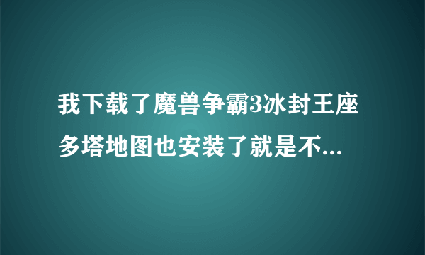 我下载了魔兽争霸3冰封王座 多塔地图也安装了就是不能开始 我该怎么处理?急急急急急急急急急急急急急急急!