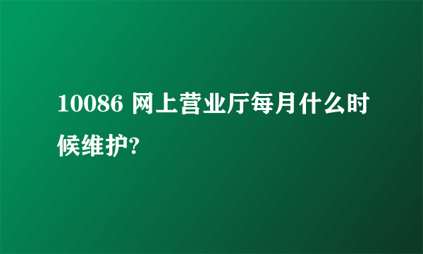 10086 网上营业厅每月什么时候维护?