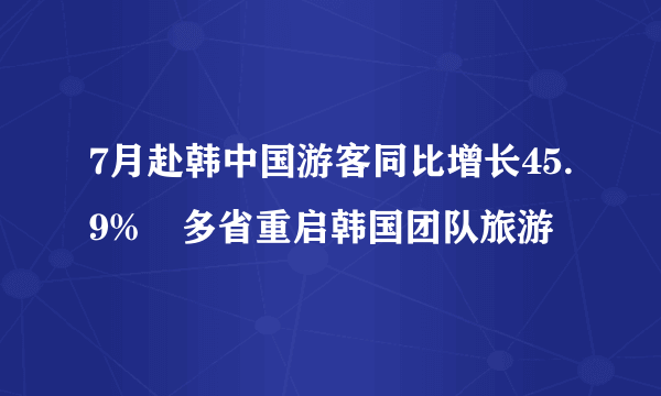 7月赴韩中国游客同比增长45.9%　多省重启韩国团队旅游